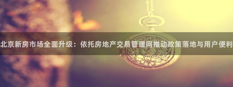 摩登7天3299O7：北京新房市场全面升级：依托房地产交易管