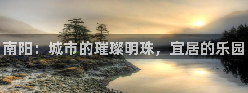 摩登7娱乐找qv382223：南阳：城市的璀璨明珠，宜居的乐