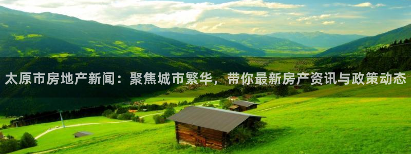 摩登6天7O667：太原市房地产新闻：聚焦城市繁华，带你最新