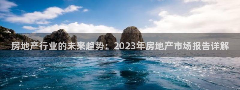摩登7娱乐注册登录：房地产行业的未来趋势：2023年房地产市