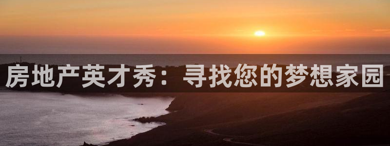 摩登7招商382223：房地产英才秀：寻找您的梦想家园