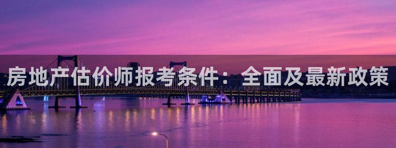 摩登7登陆：房地产估价师报考条件：全面及最新政策