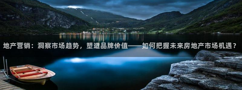 摩登7注册帐号：地产营销：洞察市场趋势，塑造品牌价值——如何