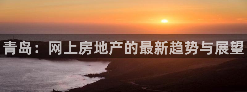 摩登7方3299O7：青岛：网上房地产的最新趋势与展望