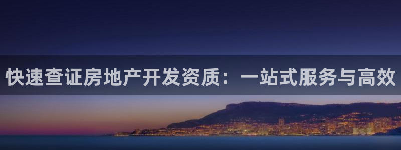 摩登7月3299O7：快速查证房地产开发资质：一站式服务与高