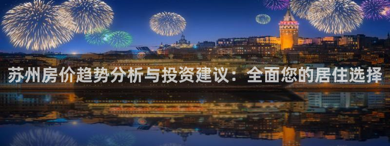 摩登7平台登录下载：苏州房价趋势分析与投资建议：全面您的居住