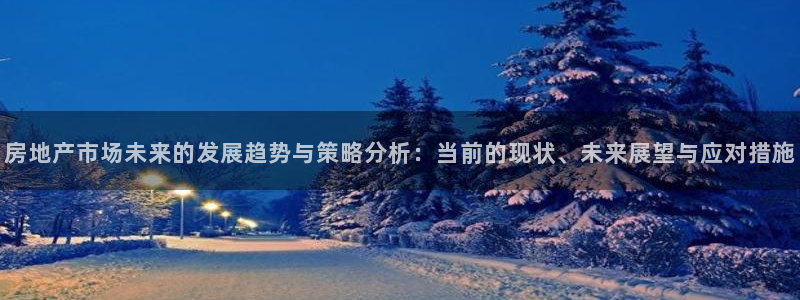 摩登7平台登录网址：房地产市场未来的发展趋势与策略分析：当前