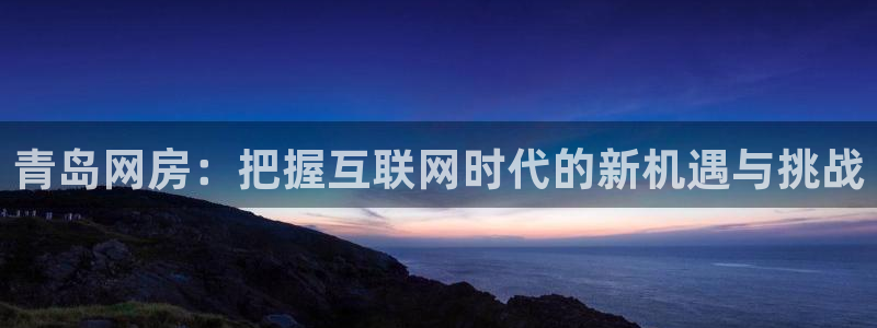 摩登7注册登录：青岛网房：把握互联网时代的新机遇与挑战