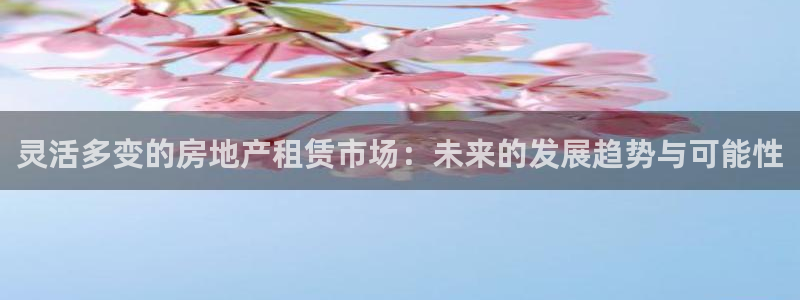 摩登7平台首页：灵活多变的房地产租赁市场：未来的发展趋势与可