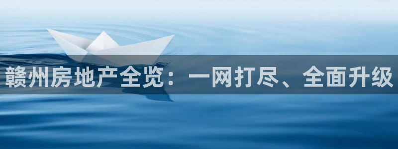 摩登5周7O667：赣州房地产全览：一网打尽、全面升级