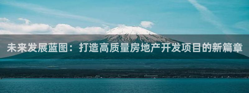 摩登7会员登录入口：未来发展蓝图：打造高质量房地产开发项目的