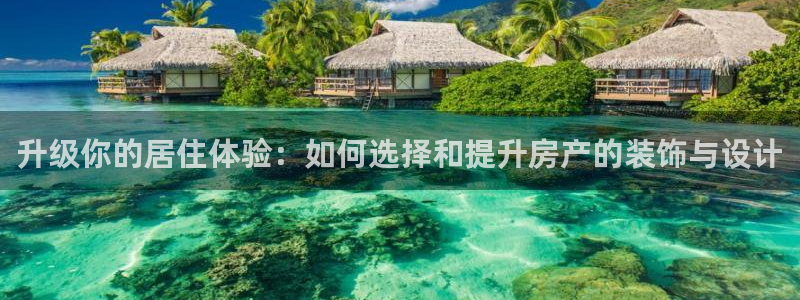 摩登7地7O667：升级你的居住体验：如何选择和提升房产的装