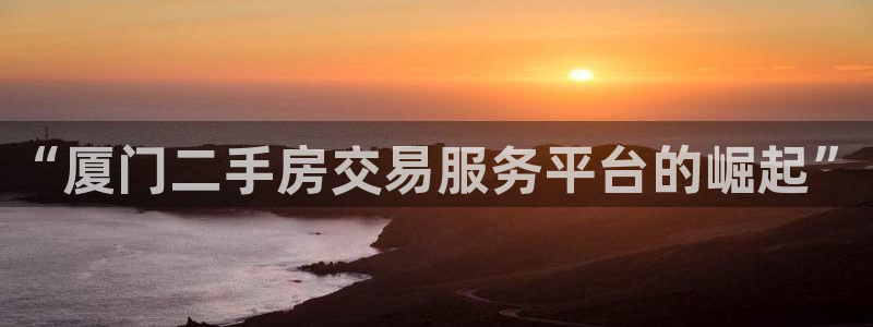 摩登7多3299O7：“厦门二手房交易服务平台的崛起”