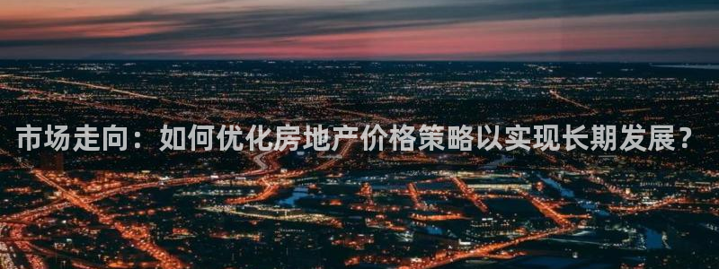摩登7注册：市场走向：如何优化房地产价格策略以实现长期发展？