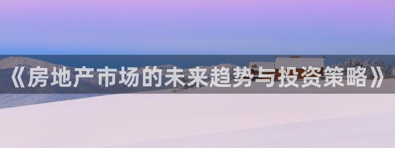 摩登主管7285 7好：《房地产市场的未来趋势与投资策略》