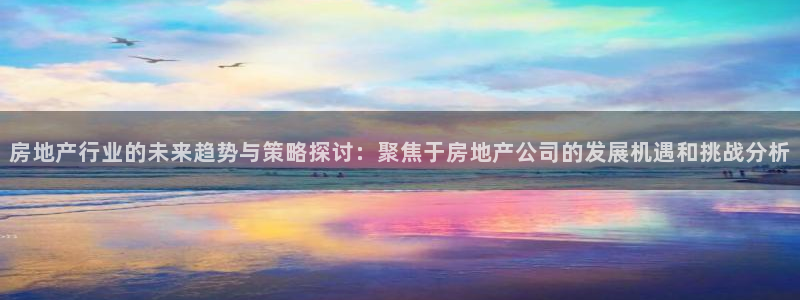 摩登注册型7O777：房地产行业的未来趋势与策略探讨：聚焦于