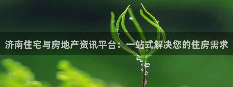 摩登7平台注册账号：济南住宅与房地产资讯平台：一站式解决您的