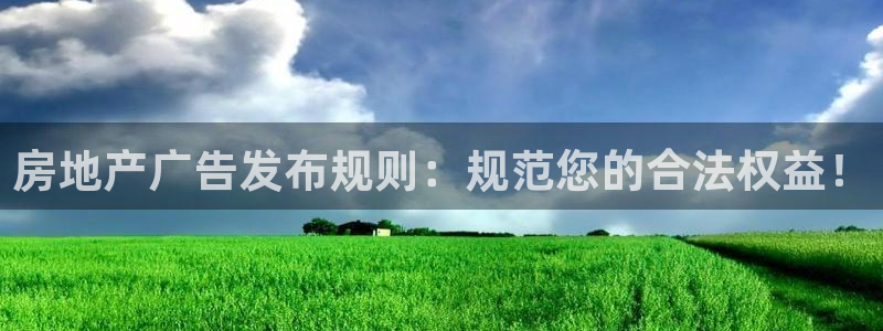 摩登平台视7O777：房地产广告发布规则：规范您的合法权益！