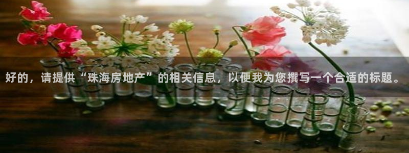 摩登7招商382223：好的，请提供“珠海房地产”的相关信息