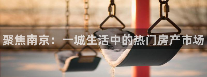 摩登7日3299O7：聚焦南京：一城生活中的热门房产市场