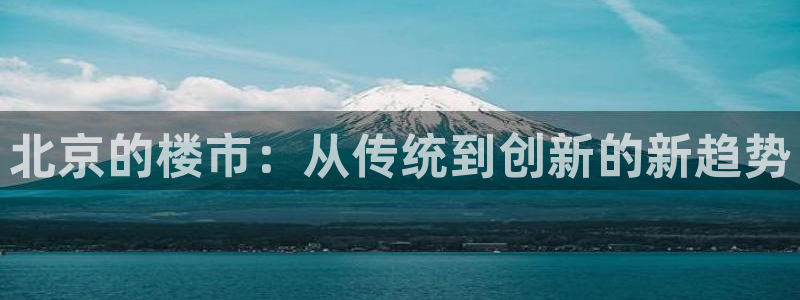 摩登7平台注册登录：北京的楼市：从传统到创新的新趋势