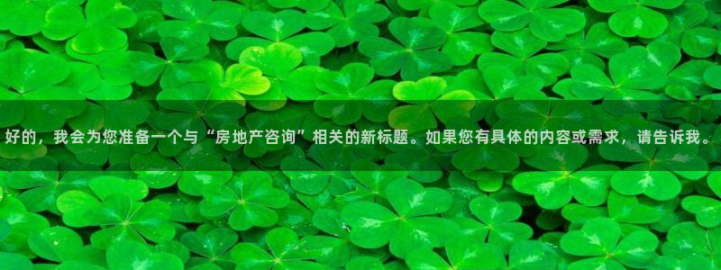 摩登5许7O667：好的，我会为您准备一个与“房地产咨询”相