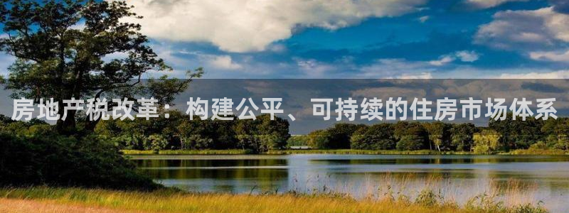 摩登7登录入口：房地产税改革：构建公平、可持续的住房市场体系