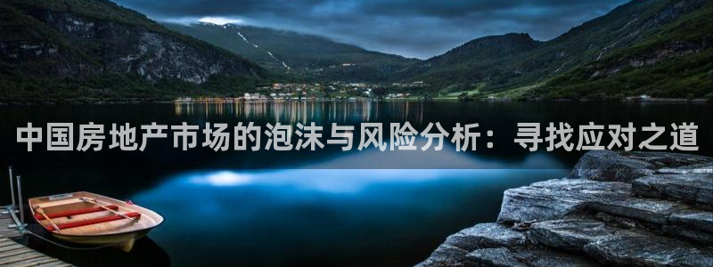 摩登平台视7O777：中国房地产市场的泡沫与风险分析：寻找应