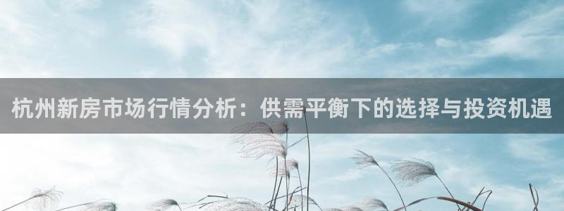 摩登7平台登录网址：杭州新房市场行情分析：供需平衡下的选择与