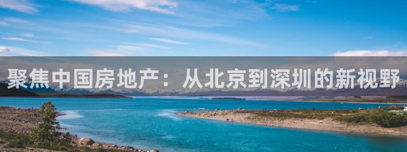摩登7平台app：聚焦中国房地产：从北京到深圳的新视野