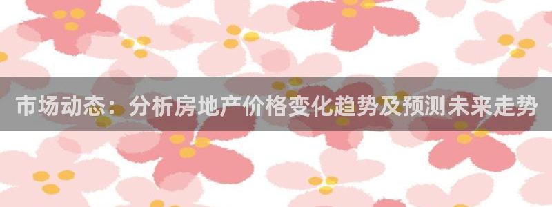 摩登5周7O667：市场动态：分析房地产价格变化趋势及预测未
