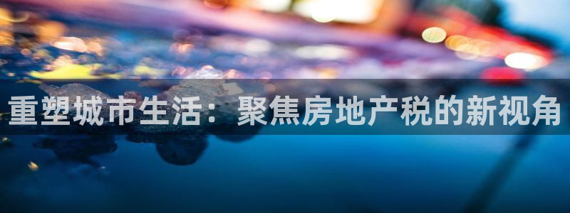 摩登7网彩正规吗：重塑城市生活：聚焦房地产税的新视角