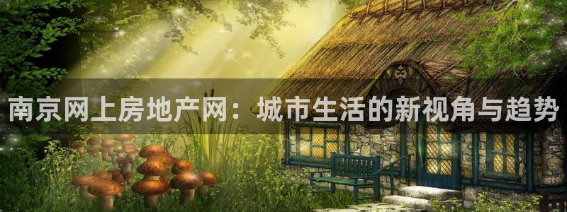 摩登7注册平台：南京网上房地产网：城市生活的新视角与趋势