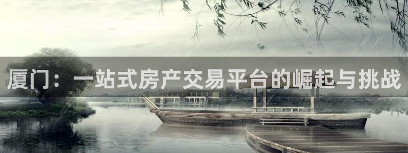 摩登7 平台：厦门：一站式房产交易平台的崛起与挑战