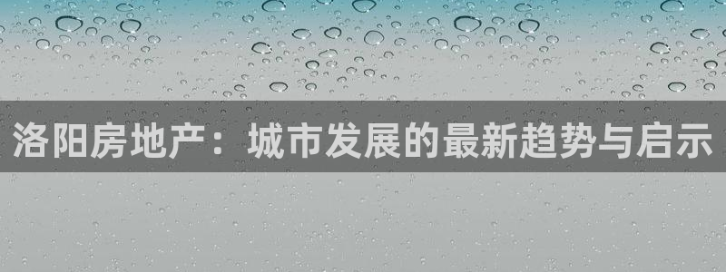摩登招商7快22650：洛阳房地产：城市发展的最新趋势与启示