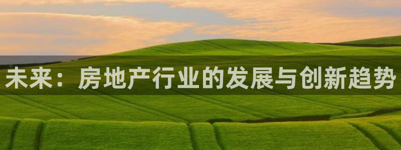 摩登注册型7O777：未来：房地产行业的发展与创新趋势