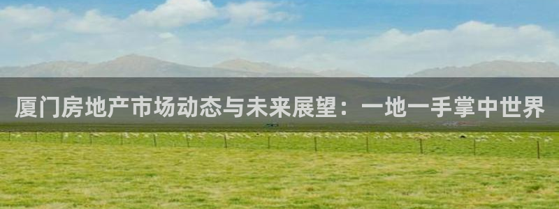 摩登7登录付333OO：厦门房地产市场动态与未来展望：一地一