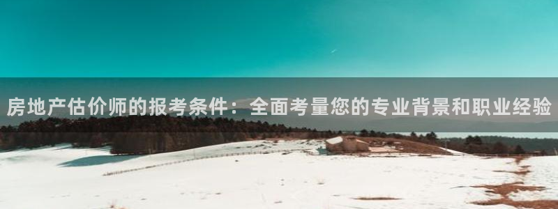 摩登7来宾：房地产估价师的报考条件：全面考量您的专业背景和职