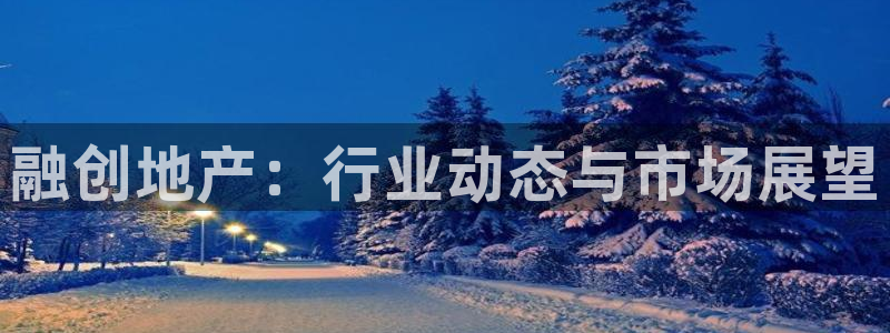 摩登7主管qq：融创地产：行业动态与市场展望