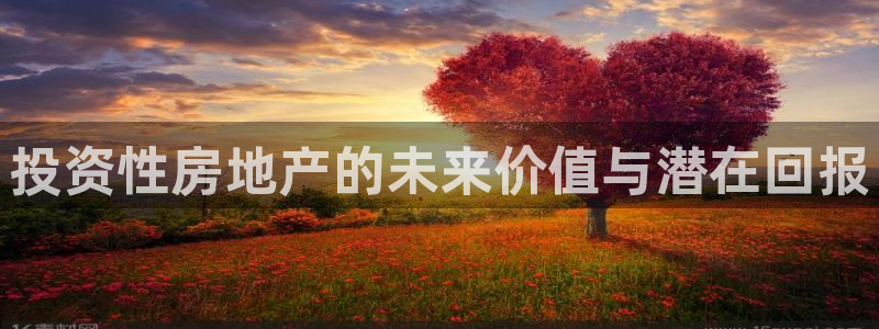 摩登7官方：投资性房地产的未来价值与潜在回报
