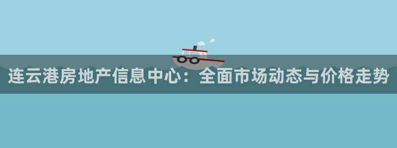 摩登7注册亲333OO：连云港房地产信息中心：全面市场动态与