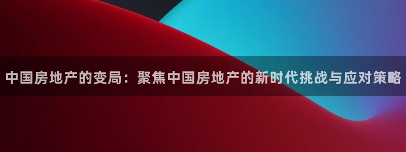 摩登7官网的详细介绍：中国房地产的变局：聚焦中国房地产的新时