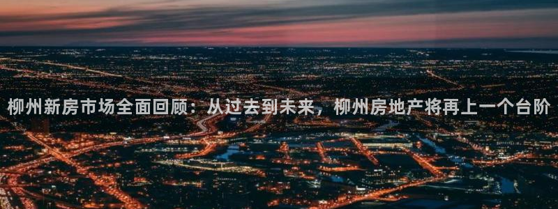 摩登7招商排名：柳州新房市场全面回顾：从过去到未来，柳州房地