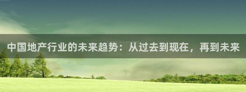 摩登5左7O667：中国地产行业的未来趋势：从过去到现在，再