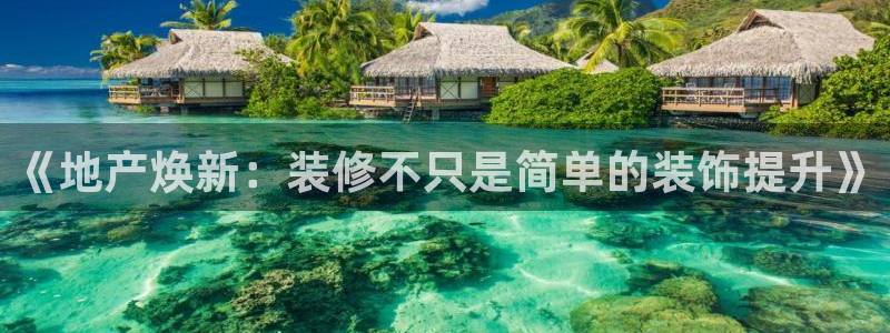 摩登6地7O667：《地产焕新：装修不只是简单的装饰提升》