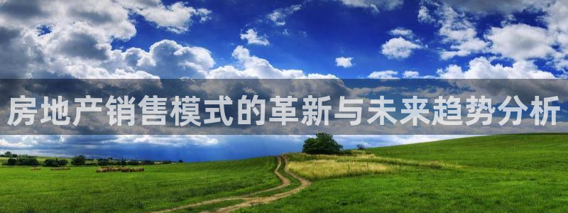 摩登7平台涨7O777：房地产销售模式的革新与未来趋势分析