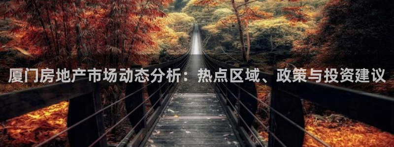 摩登7登录付333OO：厦门房地产市场动态分析：热点区域、政