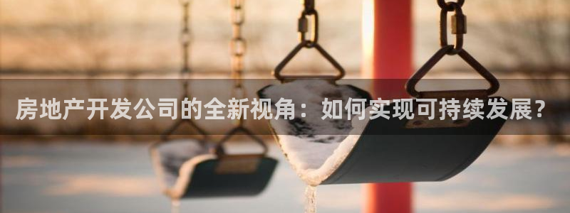 摩登7 lite：房地产开发公司的全新视角：如何实现可持续发