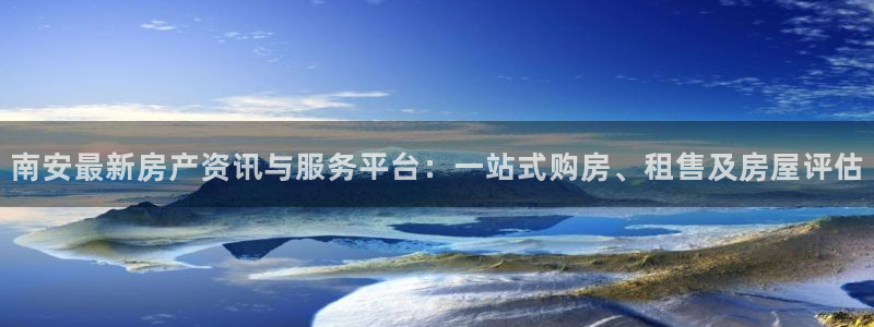 lgg7摩登：南安最新房产资讯与服务平台：一站式购房、租售及
