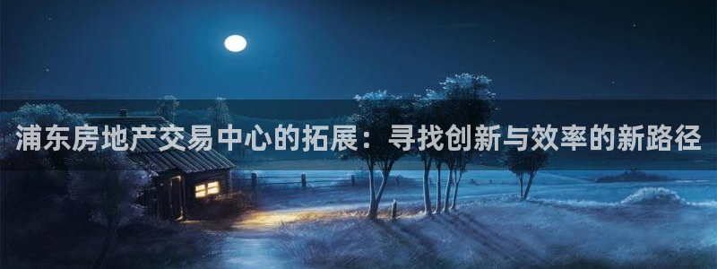 摩登7注册账号：浦东房地产交易中心的拓展：寻找创新与效率的新